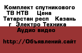  Комплект спутникового ТВ НТВ  › Цена ­ 6 300 - Татарстан респ., Казань г. Электро-Техника » Аудио-видео   